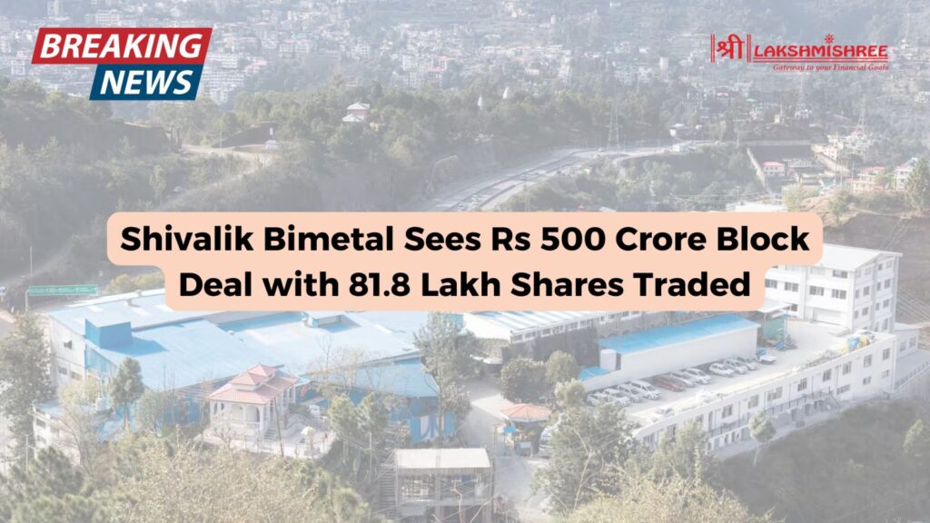 Shivalik Bimetal Sees Rs 500 Crore Block Deal with 81.8 Lakh Shares Traded
