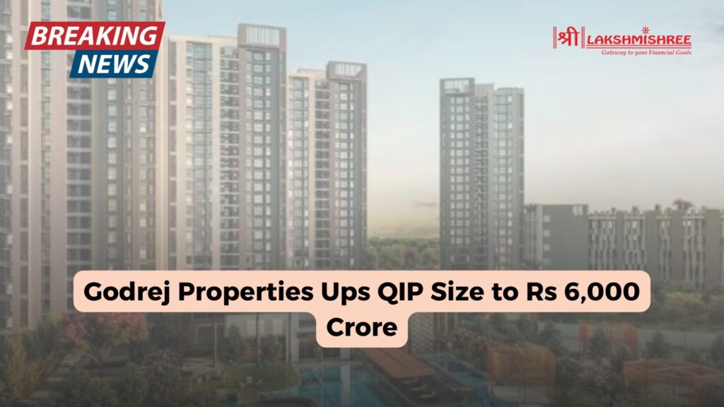 Godrej Properties Ups QIP Size to Rs 6,000 Crore