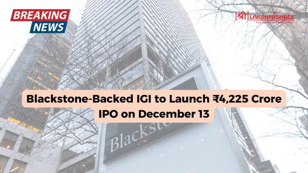 Blackstone-Backed IGI to Launch ₹4,225 Crore IPO on December 13