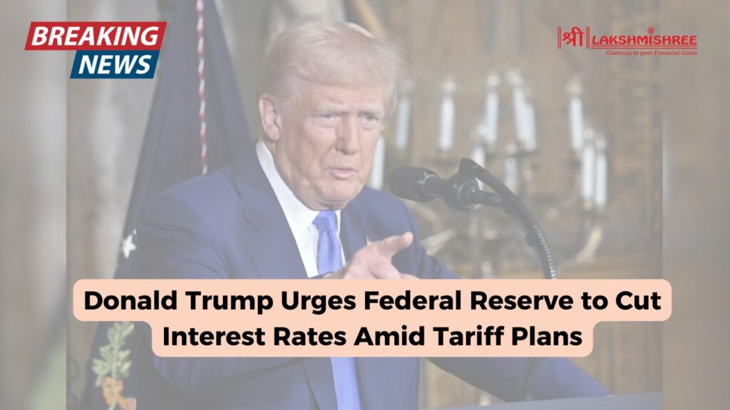 Donald Trump Urges Federal Reserve to Cut Interest Rates Amid Tariff Plans