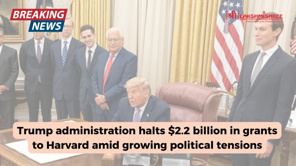 Trump administration halts $2.2 billion in grants to Harvard amid growing political tensions